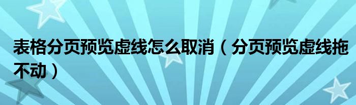 表格分頁預覽虛線怎么取消（分頁預覽虛線拖不動）