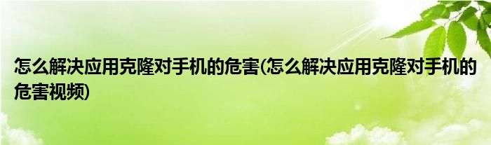 怎么解決應(yīng)用克隆對(duì)手機(jī)的危害(怎么解決應(yīng)用克隆對(duì)手機(jī)的危害視頻)