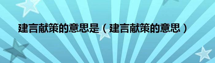 建言獻策的意思是（建言獻策的意思）