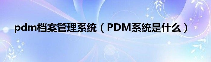 pdm檔案管理系統(tǒng)（PDM系統(tǒng)是什么）