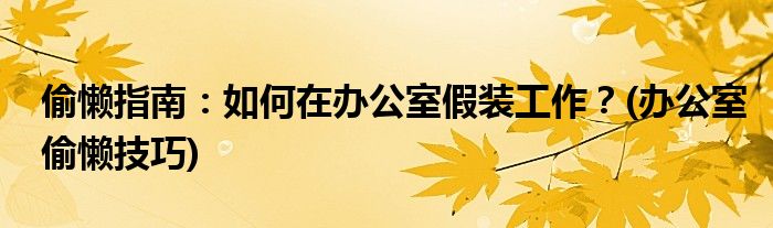 偷懶指南：如何在辦公室假裝工作？(辦公室偷懶技巧)