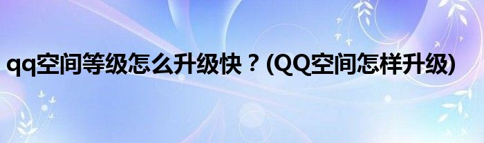 qq空間等級(jí)怎么升級(jí)快？(QQ空間怎樣升級(jí))