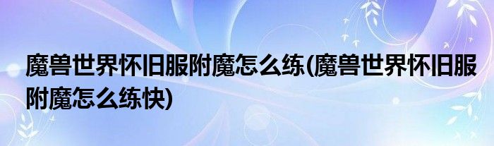 魔獸世界懷舊服附魔怎么練(魔獸世界懷舊服附魔怎么練快)