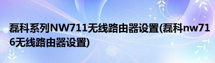 磊科系列NW711無線路由器設(shè)置(磊科nw716無線路由器設(shè)置)