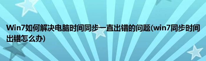 Win7如何解決電腦時間同步一直出錯的問題(win7同步時間出錯怎么辦)