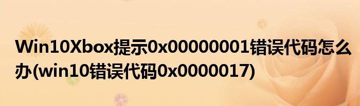 Win10Xbox提示0x00000001錯誤代碼怎么辦(win10錯誤代碼0x0000017)