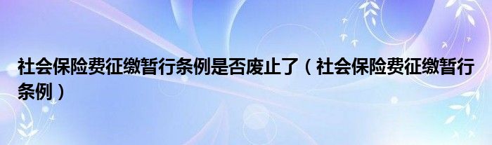 社會(huì)保險(xiǎn)費(fèi)征繳暫行條例是否廢止了（社會(huì)保險(xiǎn)費(fèi)征繳暫行條例）