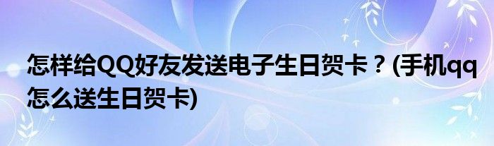 怎樣給QQ好友發(fā)送電子生日賀卡？(手機qq怎么送生日賀卡)