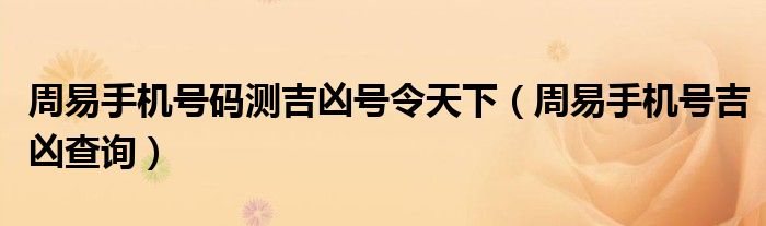 周易手機(jī)號(hào)碼測(cè)吉兇號(hào)令天下（周易手機(jī)號(hào)吉兇查詢）