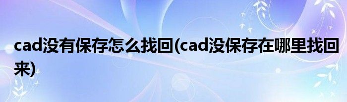 cad沒有保存怎么找回(cad沒保存在哪里找回來)