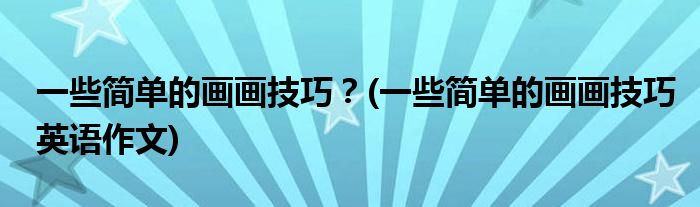 一些簡(jiǎn)單的畫畫技巧？(一些簡(jiǎn)單的畫畫技巧英語作文)