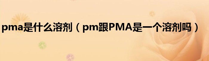 pma是什么溶劑（pm跟PMA是一個(gè)溶劑嗎）