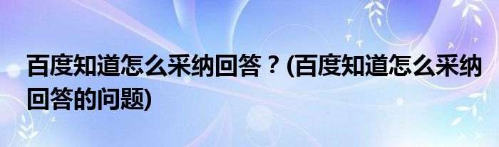 百度知道怎么采納回答？(百度知道怎么采納回答的問題)