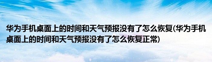 華為手機桌面上的時間和天氣預報沒有了怎么恢復(華為手機桌面上的時間和天氣預報沒有了怎么恢復正常)