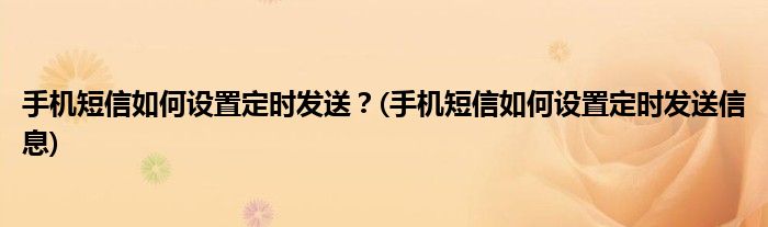 手機(jī)短信如何設(shè)置定時(shí)發(fā)送？(手機(jī)短信如何設(shè)置定時(shí)發(fā)送信息)