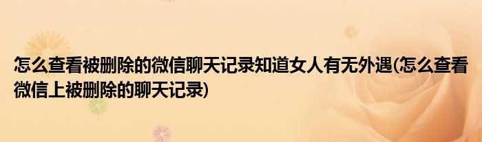 怎么查看被刪除的微信聊天記錄知道女人有無外遇(怎么查看微信上被刪除的聊天記錄)