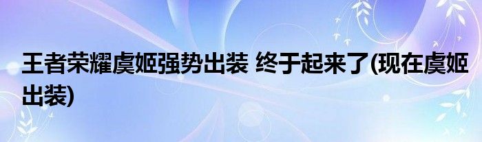 王者榮耀虞姬強勢出裝 終于起來了(現(xiàn)在虞姬出裝)