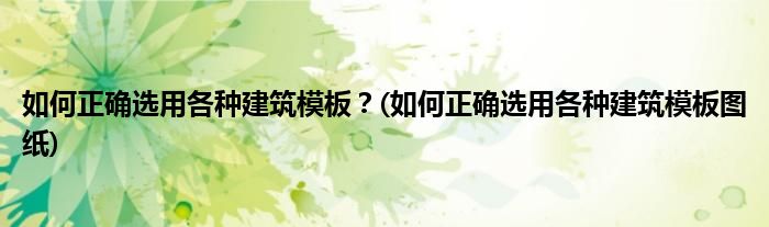 如何正確選用各種建筑模板？(如何正確選用各種建筑模板圖紙)