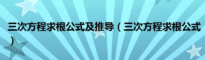 三次方程求根公式及推導（三次方程求根公式）