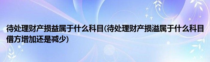 待處理財(cái)產(chǎn)損益屬于什么科目(待處理財(cái)產(chǎn)損溢屬于什么科目借方增加還是減少)