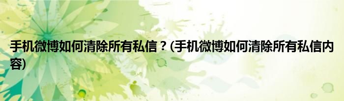 手機微博如何清除所有私信？(手機微博如何清除所有私信內(nèi)容)