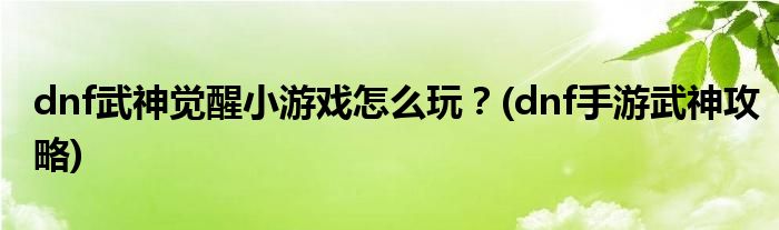 dnf武神覺醒小游戲怎么玩？(dnf手游武神攻略)