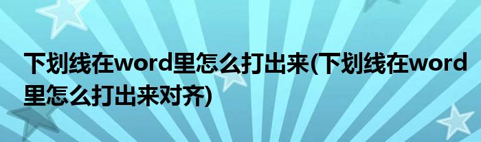 下劃線在word里怎么打出來(下劃線在word里怎么打出來對(duì)齊)