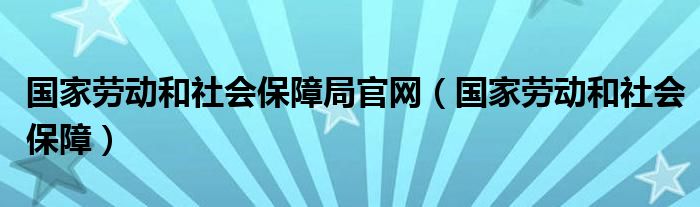 國家勞動和社會保障局官網(wǎng)（國家勞動和社會保障）