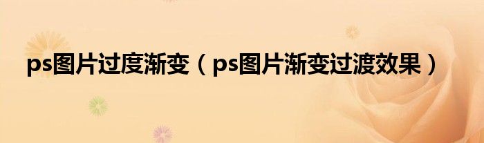 ps圖片過度漸變（ps圖片漸變過渡效果）