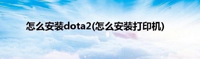 怎么安裝dota2(怎么安裝打印機(jī))