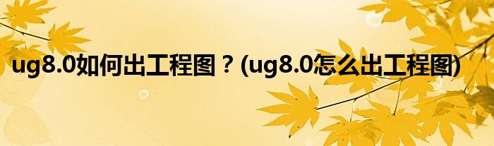 ug8.0如何出工程圖？(ug8.0怎么出工程圖)