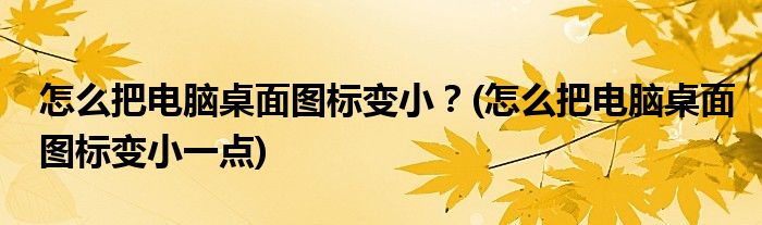 怎么把電腦桌面圖標(biāo)變小？(怎么把電腦桌面圖標(biāo)變小一點)