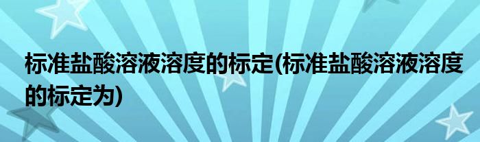 標(biāo)準(zhǔn)鹽酸溶液溶度的標(biāo)定(標(biāo)準(zhǔn)鹽酸溶液溶度的標(biāo)定為)