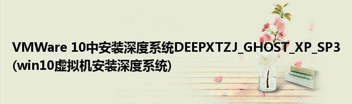 VMWare 10中安裝深度系統(tǒng)DEEPXTZJ_GHOST_XP_SP3(win10虛擬機(jī)安裝深度系統(tǒng))