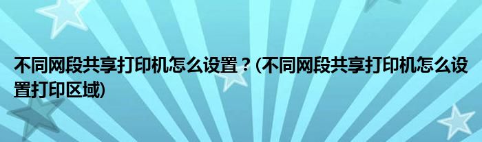 不同網(wǎng)段共享打印機怎么設(shè)置？(不同網(wǎng)段共享打印機怎么設(shè)置打印區(qū)域)