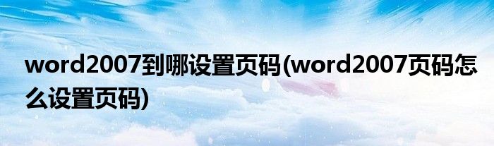 word2007到哪設(shè)置頁碼(word2007頁碼怎么設(shè)置頁碼)