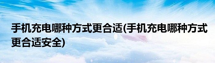 手機充電哪種方式更合適(手機充電哪種方式更合適安全)