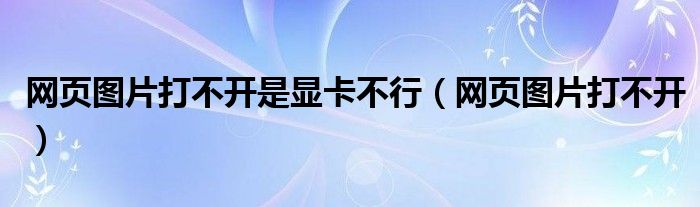 網(wǎng)頁圖片打不開是顯卡不行（網(wǎng)頁圖片打不開）