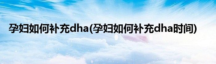 孕婦如何補(bǔ)充dha(孕婦如何補(bǔ)充dha時(shí)間)