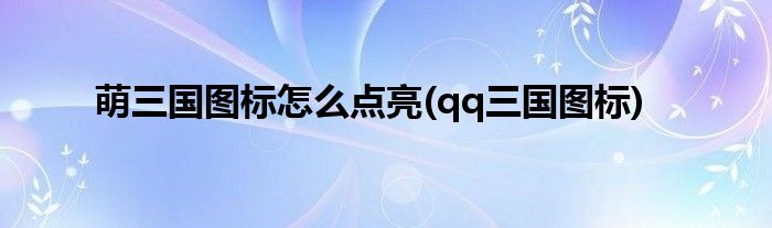 萌三國圖標(biāo)怎么點(diǎn)亮(qq三國圖標(biāo))