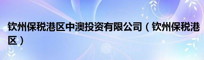 欽州保稅港區(qū)中澳投資有限公司（欽州保稅港區(qū)）