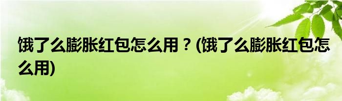 餓了么膨脹紅包怎么用？(餓了么膨脹紅包怎么用)