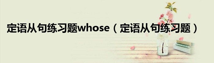 定語(yǔ)從句練習(xí)題whose（定語(yǔ)從句練習(xí)題）