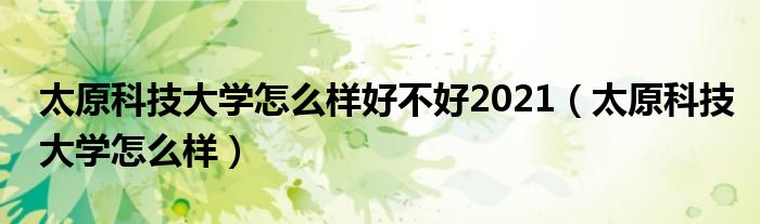 太原科技大學(xué)怎么樣好不好2021（太原科技大學(xué)怎么樣）