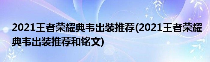 2021王者榮耀典韋出裝推薦(2021王者榮耀典韋出裝推薦和銘文)