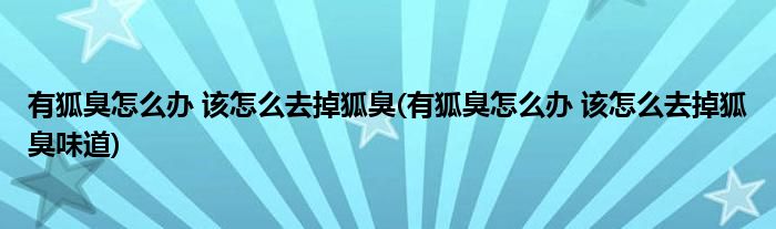 有狐臭怎么辦 該怎么去掉狐臭(有狐臭怎么辦 該怎么去掉狐臭味道)