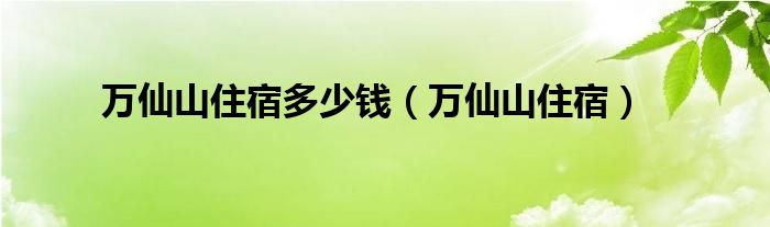 萬仙山住宿多少錢（萬仙山住宿）