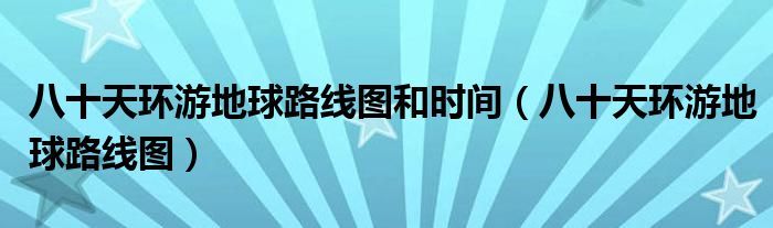 八十天環(huán)游地球路線圖和時(shí)間（八十天環(huán)游地球路線圖）