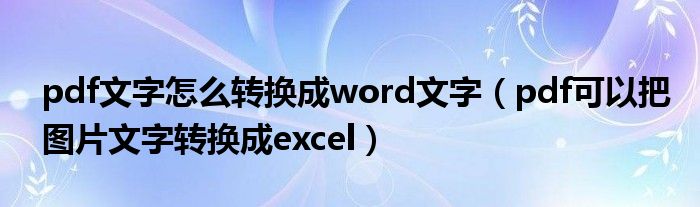 pdf文字怎么轉(zhuǎn)換成word文字（pdf可以把圖片文字轉(zhuǎn)換成excel）