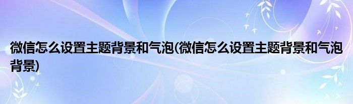 微信怎么設(shè)置主題背景和氣泡(微信怎么設(shè)置主題背景和氣泡背景)